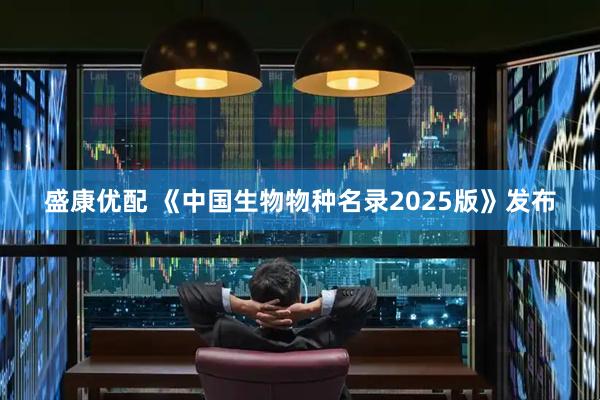 盛康优配 《中国生物物种名录2025版》发布