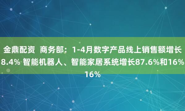 金鼎配资  商务部：1-4月数字产品线上销售额增长8.4% 智能机器人、智能家居系统增长87.6%和16%
