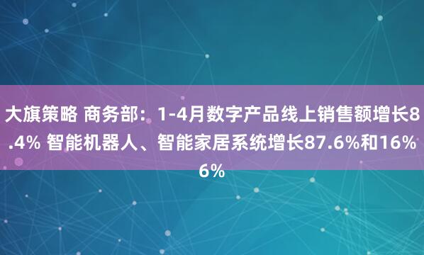 大旗策略 商务部：1-4月数字产品线上销售额增长8.4% 智能机器人、智能家居系统增长87.6%和16%