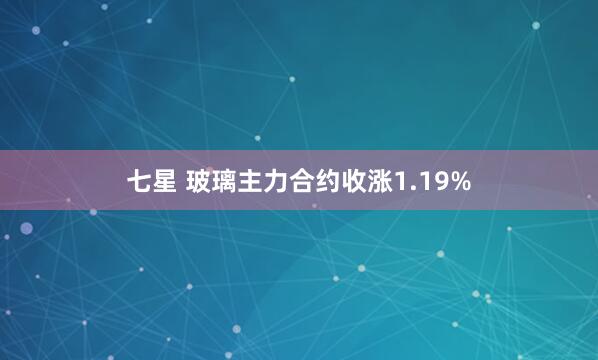 七星 玻璃主力合约收涨1.19%