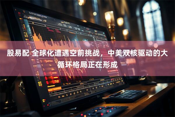 股易配 全球化遭遇空前挑战，中美双核驱动的大循环格局正在形成