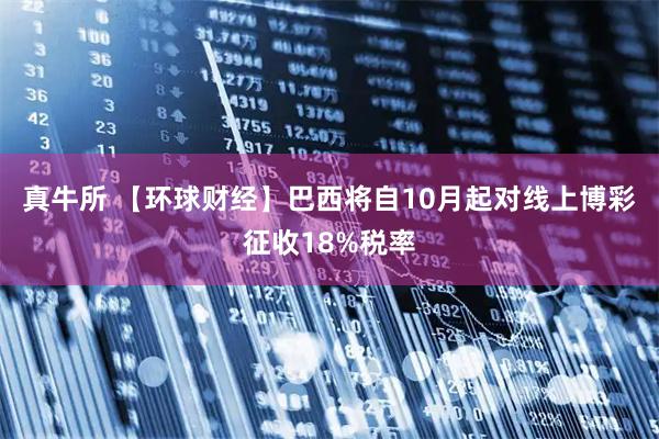 真牛所 【环球财经】巴西将自10月起对线上博彩征收18%税率