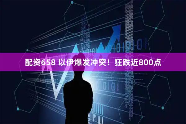 配资658 以伊爆发冲突！狂跌近800点