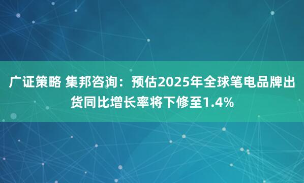 广证策略 集邦咨询：预估2025年全球笔电品牌出货同比增长率将下修至1.4%