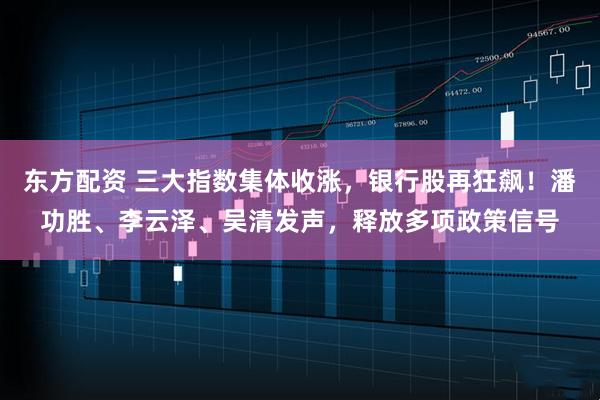 东方配资 三大指数集体收涨，银行股再狂飙！潘功胜、李云泽、吴清发声，释放多项政策信号