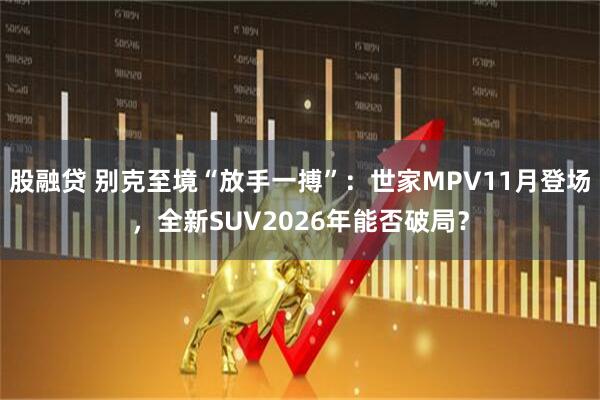 股融贷 别克至境“放手一搏”：世家MPV11月登场，全新SUV2026年能否破局？