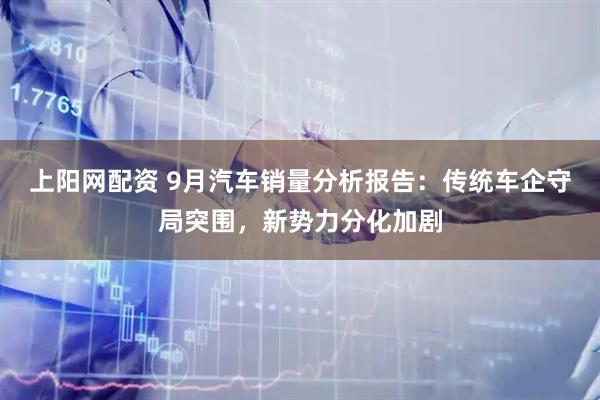 上阳网配资 9月汽车销量分析报告：传统车企守局突围，新势力分化加剧