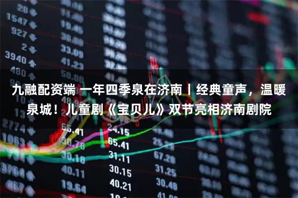 九融配资端 一年四季泉在济南丨经典童声，温暖泉城！儿童剧《宝贝儿》双节亮相济南剧院