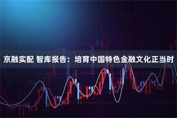 京融实配 智库报告：培育中国特色金融文化正当时