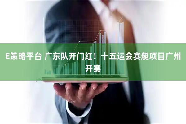 E策略平台 广东队开门红！十五运会赛艇项目广州开赛