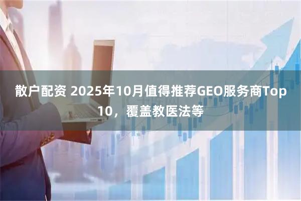 散户配资 2025年10月值得推荐GEO服务商Top10，覆盖教医法等