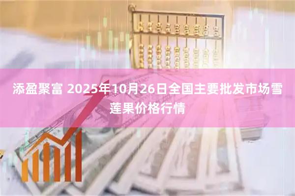 添盈聚富 2025年10月26日全国主要批发市场雪莲果价格行情