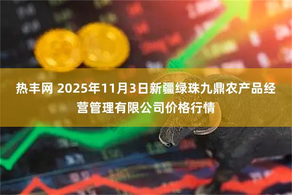 热丰网 2025年11月3日新疆绿珠九鼎农产品经营管理有限公司价格行情