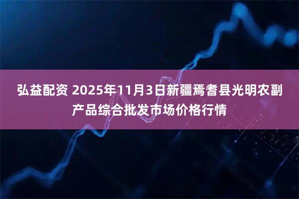 弘益配资 2025年11月3日新疆焉耆县光明农副产品综合批发市场价格行情