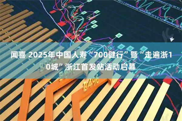 闻喜 2025年中国人寿“700健行”暨“走遍浙10城”浙江首发站活动启幕