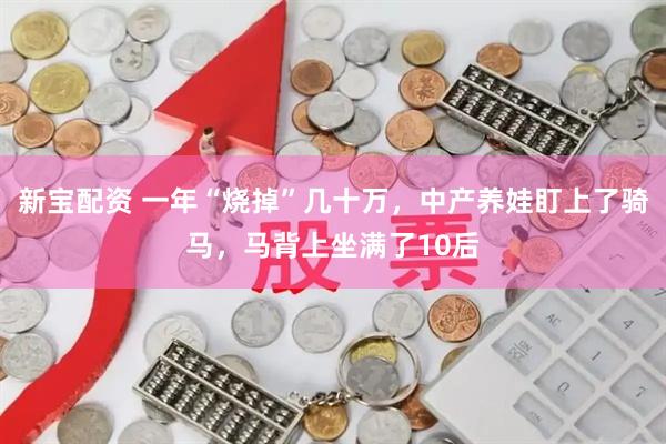 新宝配资 一年“烧掉”几十万，中产养娃盯上了骑马，马背上坐满了10后