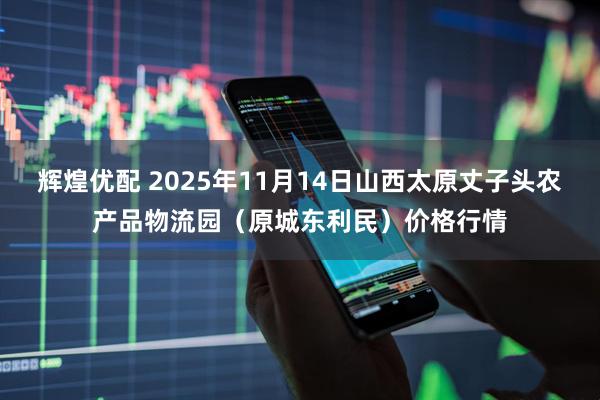 辉煌优配 2025年11月14日山西太原丈子头农产品物流园（原城东利民）价格行情