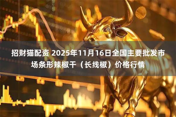 招财猫配资 2025年11月16日全国主要批发市场条形辣椒干（长线椒）价格行情
