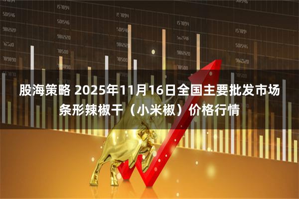 股海策略 2025年11月16日全国主要批发市场条形辣椒干（小米椒）价格行情