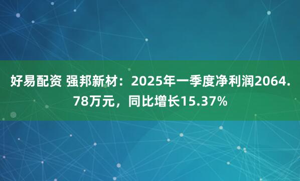 好易配资 强邦新材：2025年一季度净利润2064.78万元，同比增长15.37%