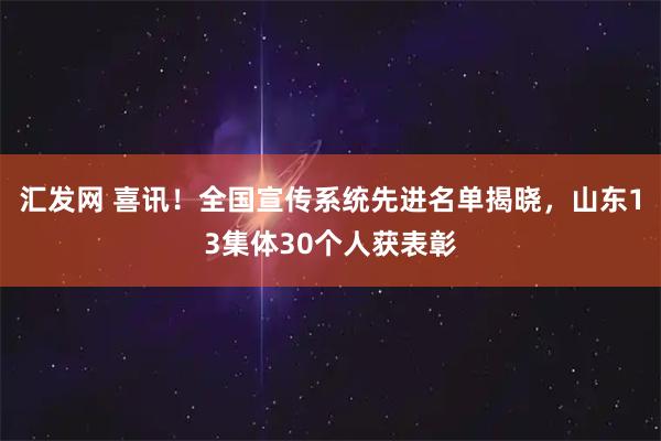 汇发网 喜讯！全国宣传系统先进名单揭晓，山东13集体30个人获表彰