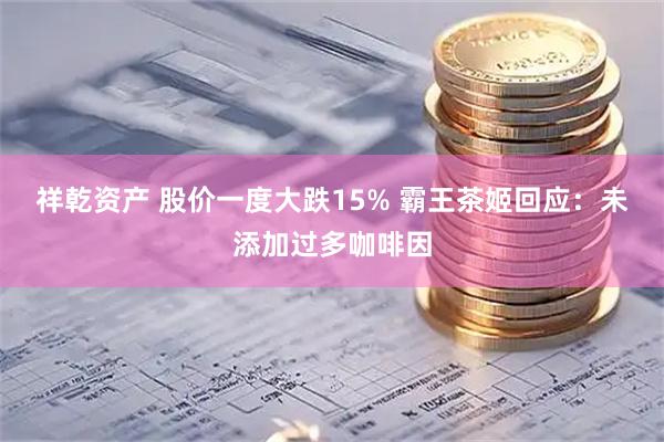 祥乾资产 股价一度大跌15% 霸王茶姬回应：未添加过多咖啡因