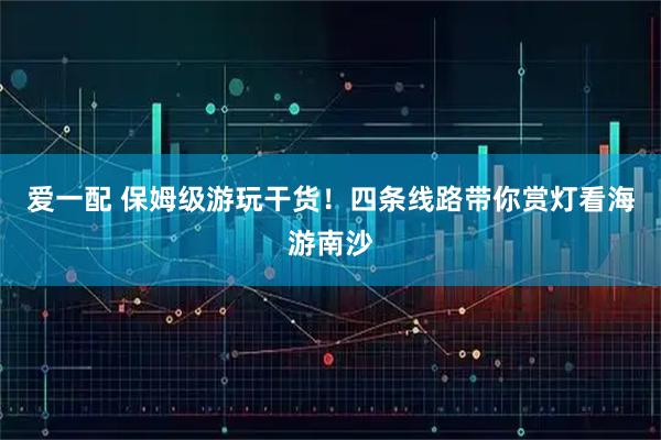 爱一配 保姆级游玩干货！四条线路带你赏灯看海游南沙