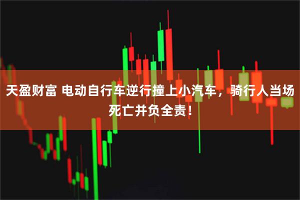 天盈财富 电动自行车逆行撞上小汽车，骑行人当场死亡并负全责！