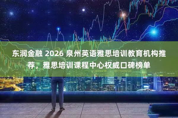 东润金融 2026 泉州英语雅思培训教育机构推荐，雅思培训课程中心权威口碑榜单