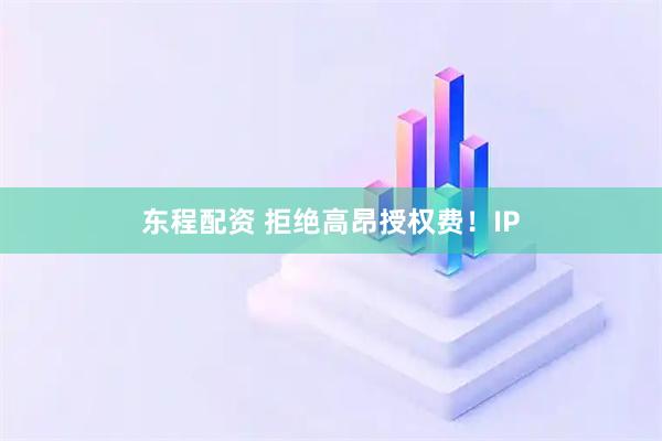 东程配资 拒绝高昂授权费！IP