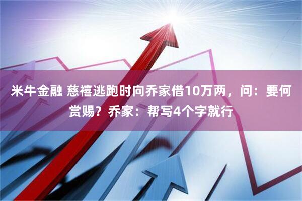 米牛金融 慈禧逃跑时向乔家借10万两，问：要何赏赐？乔家：帮写4个字就行