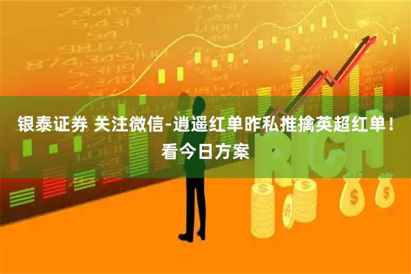 银泰证券 关注微信-逍遥红单昨私推擒英超红单！看今日方案