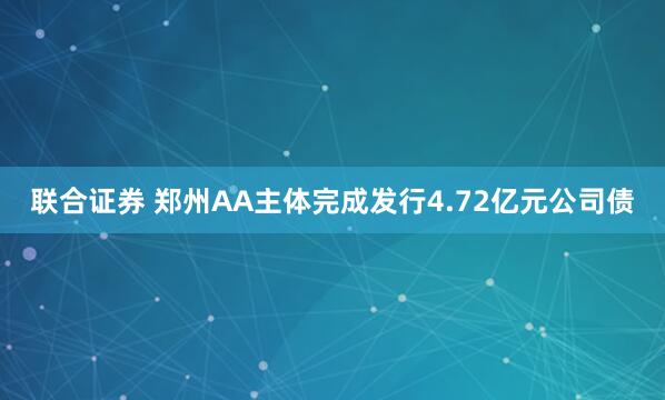 联合证券 郑州AA主体完成发行4.72亿元公司债