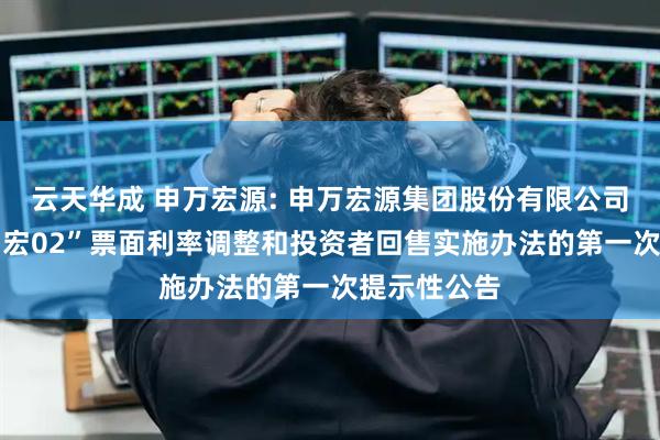 云天华成 申万宏源: 申万宏源集团股份有限公司关于“21申宏02”票面利率调整和投资者回售实施办法的第一次提示性公告