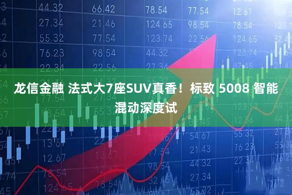龙信金融 法式大7座SUV真香！标致 5008 智能混动深度试