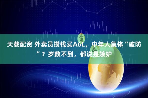 天载配资 外卖员攒钱买A6L，中年人集体“破防”？岁数不到，都说是嫉妒