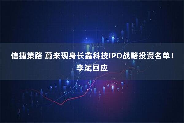 信捷策路 蔚来现身长鑫科技IPO战略投资名单！李斌回应