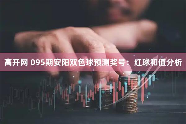 高开网 095期安阳双色球预测奖号：红球和值分析