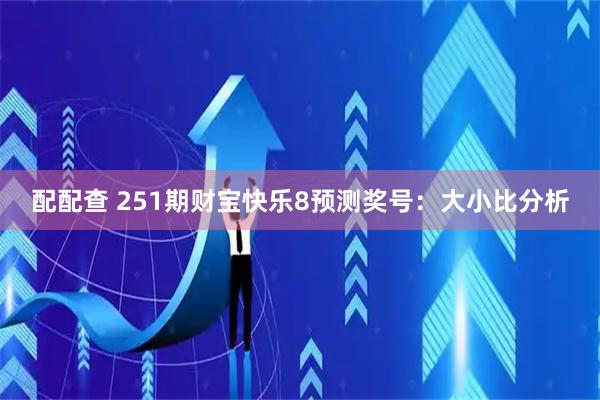 配配查 251期财宝快乐8预测奖号：大小比分析